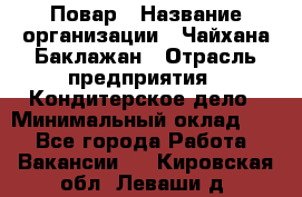 Повар › Название организации ­ Чайхана Баклажан › Отрасль предприятия ­ Кондитерское дело › Минимальный оклад ­ 1 - Все города Работа » Вакансии   . Кировская обл.,Леваши д.